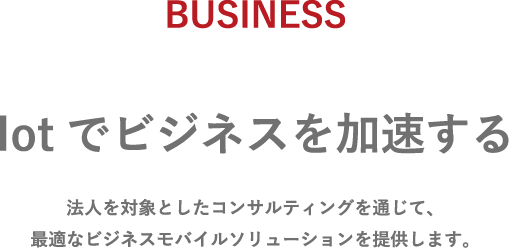 Iotでビジネスを加速する。法人を対象としたコンサルティングを通じて、最適なビジネスモバイルソリューションを提供します。