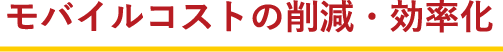 モバイルコストの削減･効率化